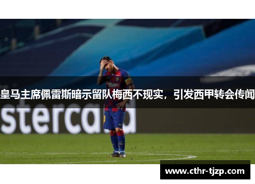皇马主席佩雷斯暗示留队梅西不现实，引发西甲转会传闻
